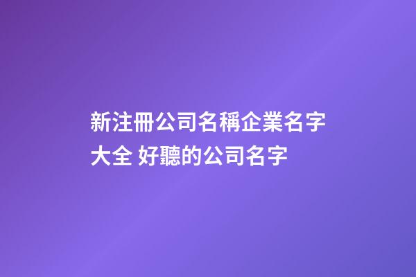 新注冊公司名稱企業名字大全 好聽的公司名字-第1張-公司起名-玄機派